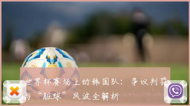 世界杯赛场上的韩国队：争议判罚与“脏球”风波全解析