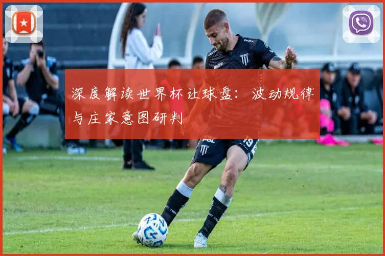 深度解读世界杯让球盘：波动规律与庄家意图研判