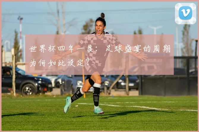 世界杯四年一度：足球盛宴的周期为何如此设定？
