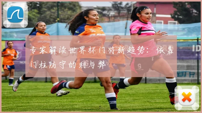 专家解读世界杯门将新趋势：依靠门柱防守的利与弊